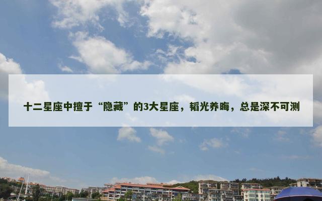 十二星座中擅于“隐藏”的3大星座，韬光养晦，总是深不可测