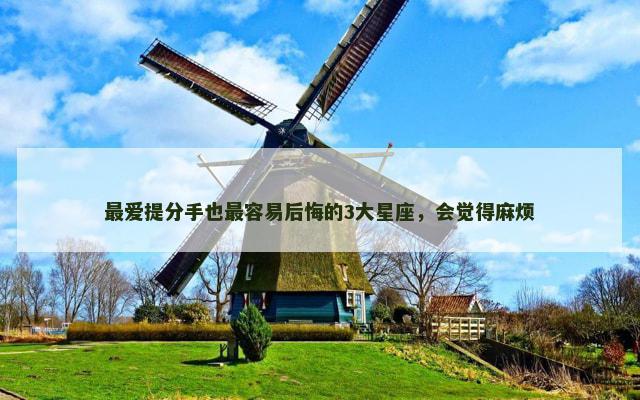 最爱提分手也最容易后悔的3大星座，会觉得麻烦