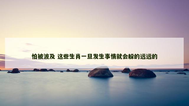怕被波及 这些生肖一旦发生事情就会躲的远远的