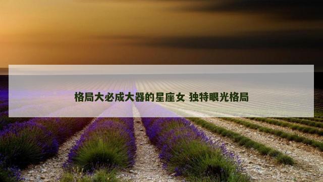格局大必成大器的星座女 独特眼光格局