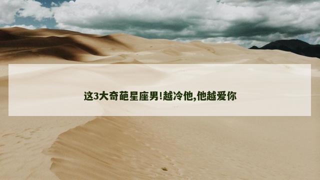 这3大奇葩星座男!越冷他,他越爱你