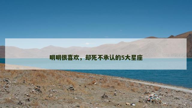 明明很喜欢，却死不承认的5大星座