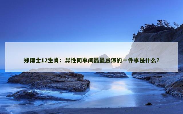 郑博士12生肖：异性同事间最最忌讳的一件事是什么？
