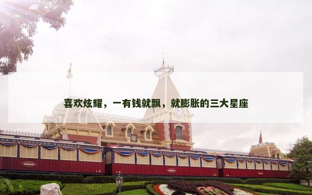 喜欢炫耀，一有钱就飘，就膨胀的三大星座