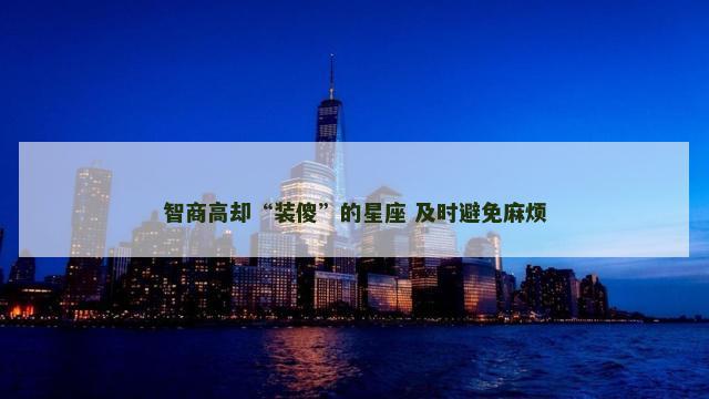 智商高却“装傻”的星座 及时避免麻烦