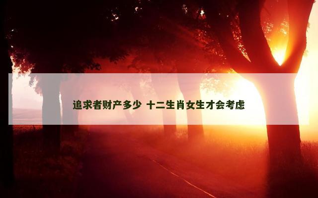 追求者财产多少 十二生肖女生才会考虑