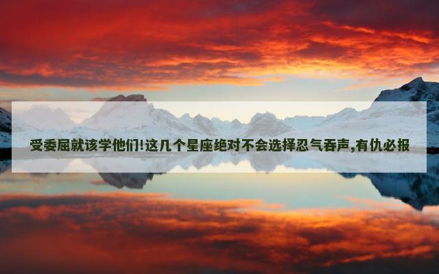 受委屈就该学他们!这几个星座绝对不会选择忍气吞声,有仇必报