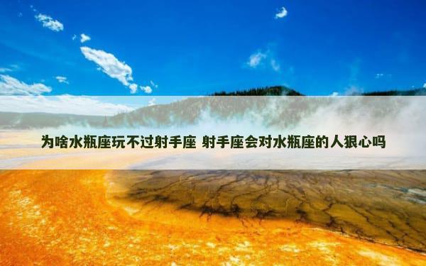 为啥水瓶座玩不过射手座 射手座会对水瓶座的人狠心吗