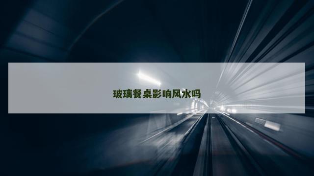 玻璃餐桌影响风水吗