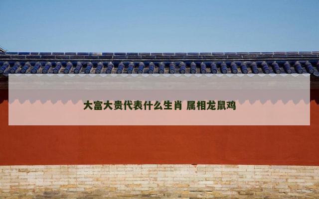 大富大贵代表什么生肖 属相龙鼠鸡