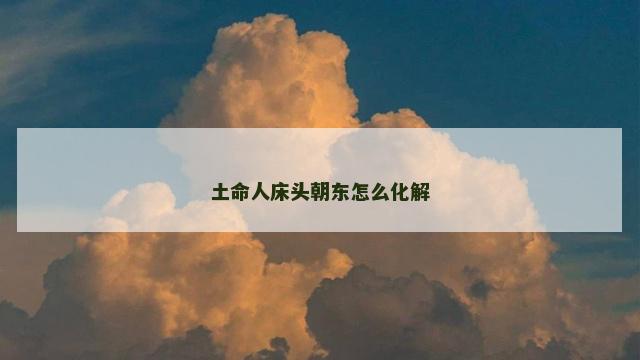 土命人床头朝东怎么化解