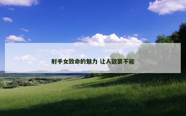射手女致命的魅力 让人欲罢不能