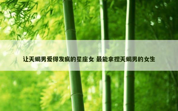 让天蝎男爱得发疯的星座女 最能拿捏天蝎男的女生