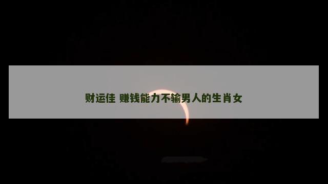 财运佳 赚钱能力不输男人的生肖女