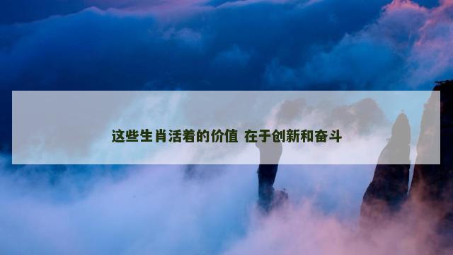 这些生肖活着的价值 在于创新和奋斗