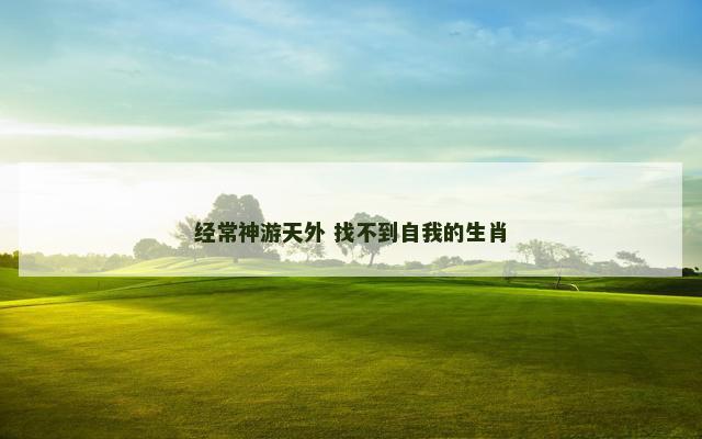 经常神游天外 找不到自我的生肖