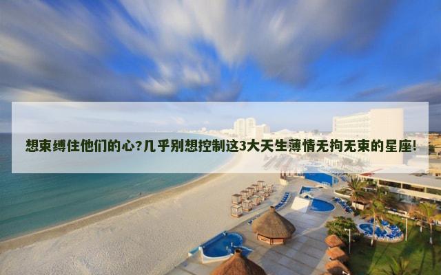 想束缚住他们的心?几乎别想控制这3大天生薄情无拘无束的星座!