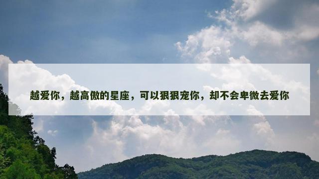 越爱你，越高傲的星座，可以狠狠宠你，却不会卑微去爱你