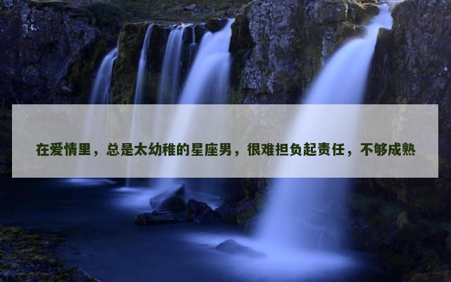 在爱情里，总是太幼稚的星座男，很难担负起责任，不够成熟