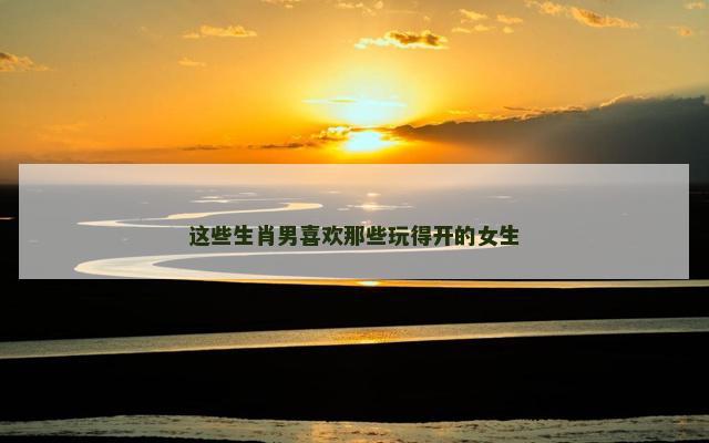 这些生肖男喜欢那些玩得开的女生