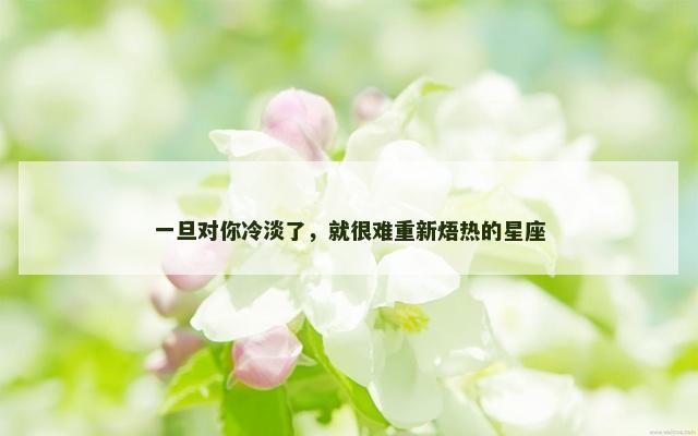 一旦对你冷淡了，就很难重新焐热的星座
