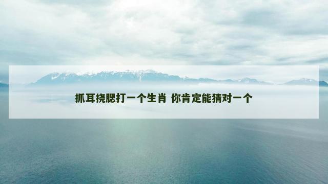 抓耳挠腮打一个生肖 你肯定能猜对一个