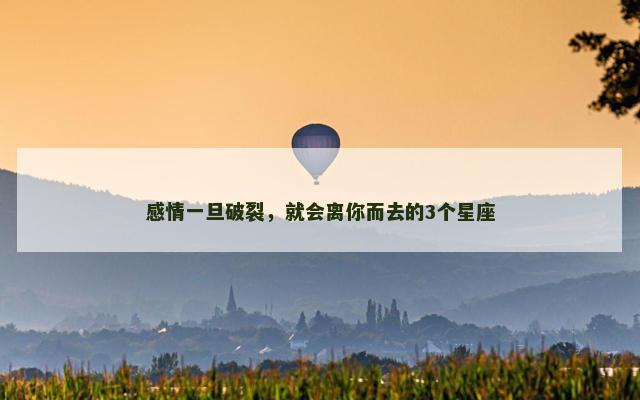 感情一旦破裂，就会离你而去的3个星座