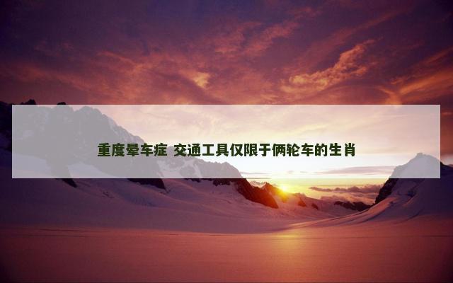 重度晕车症 交通工具仅限于俩轮车的生肖