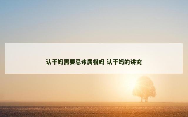 认干妈需要忌讳属相吗 认干妈的讲究