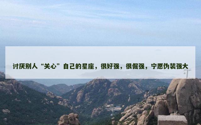 讨厌别人“关心”自己的星座，很好强，很倔强，宁愿伪装强大
