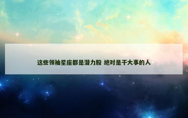这些领袖星座都是潜力股 绝对是干大事的人