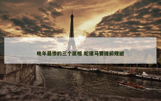 晚年最惨的三个属相 蛇猪马要提前规避