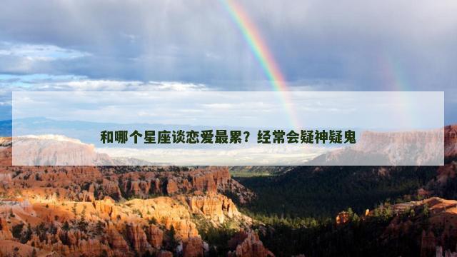 和哪个星座谈恋爱最累？经常会疑神疑鬼