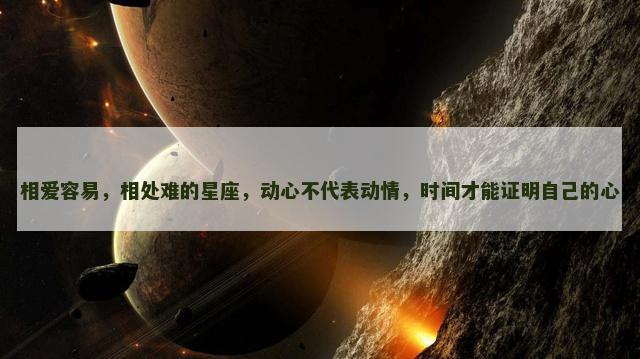 相爱容易，相处难的星座，动心不代表动情，时间才能证明自己的心