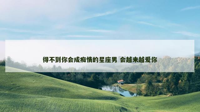 得不到你会成痴情的星座男 会越来越爱你