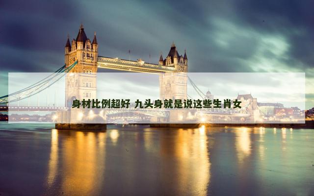 身材比例超好 九头身就是说这些生肖女