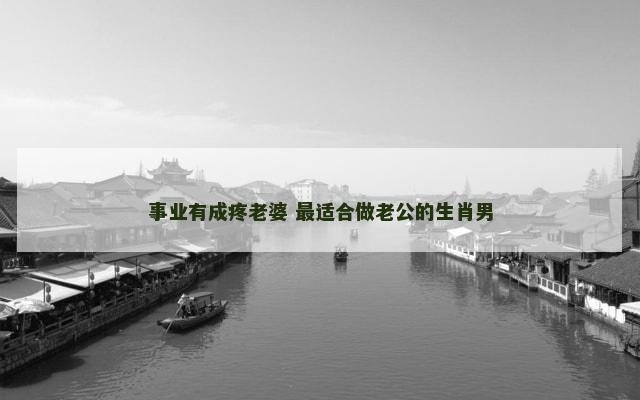 事业有成疼老婆 最适合做老公的生肖男