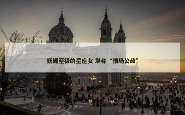 妩媚至极的星座女 堪称“情场公敌”
