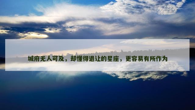 城府无人可及，却懂得退让的星座，更容易有所作为