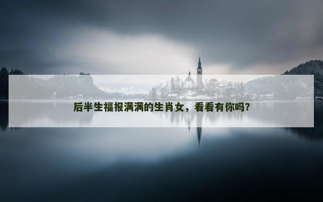 后半生福报满满的生肖女，看看有你吗？