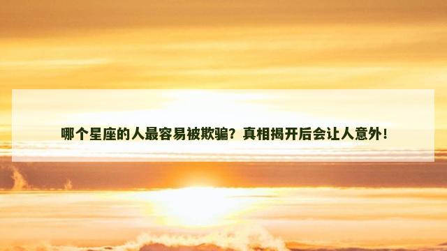 哪个星座的人最容易被欺骗？真相揭开后会让人意外！