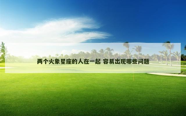 两个火象星座的人在一起 容易出现哪些问题