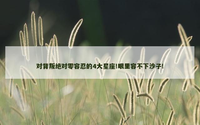对背叛绝对零容忍的4大星座!眼里容不下沙子!