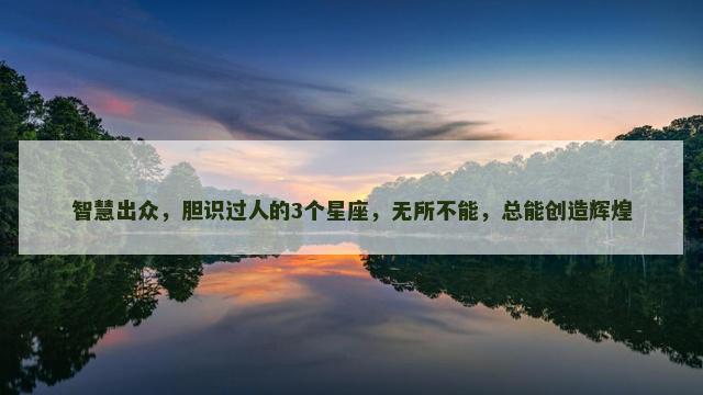 智慧出众，胆识过人的3个星座，无所不能，总能创造辉煌