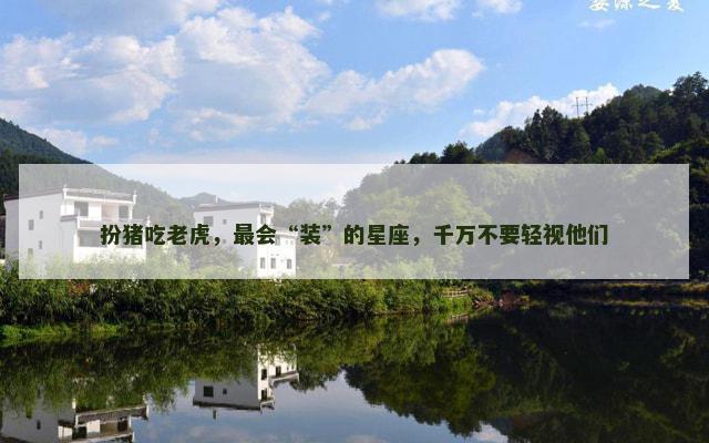 扮猪吃老虎，最会“装”的星座，千万不要轻视他们