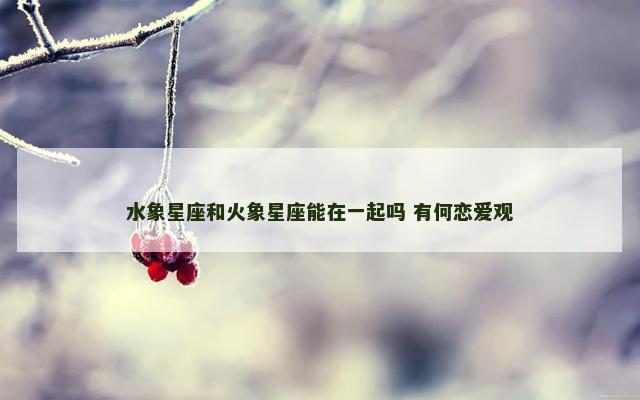 水象星座和火象星座能在一起吗 有何恋爱观