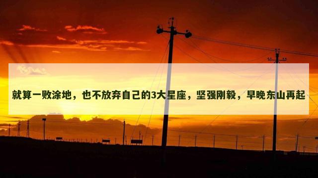就算一败涂地，也不放弃自己的3大星座，坚强刚毅，早晚东山再起