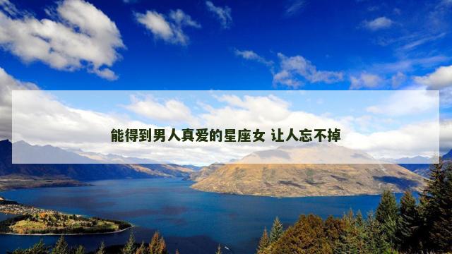 能得到男人真爱的星座女 让人忘不掉