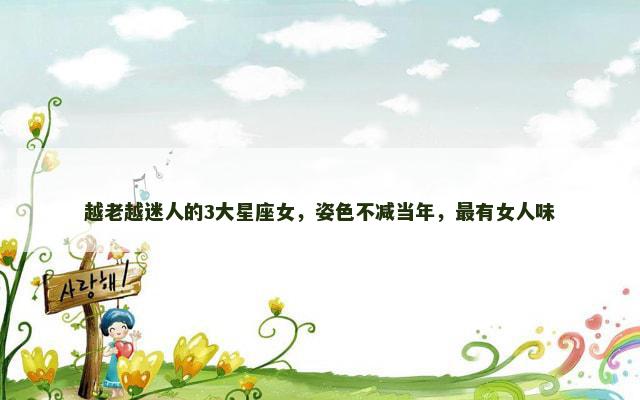 越老越迷人的3大星座女，姿色不减当年，最有女人味