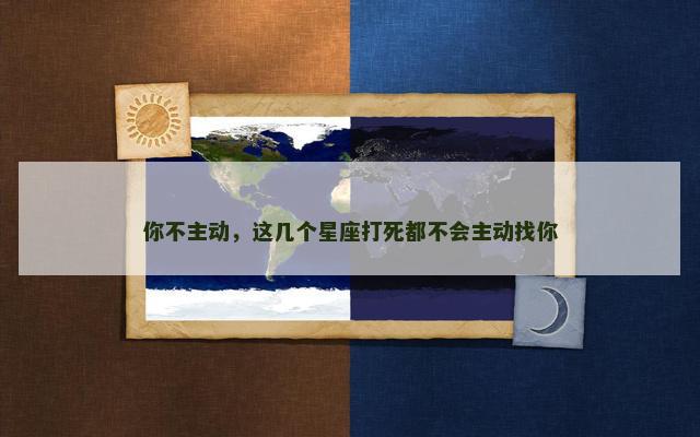 你不主动，这几个星座打死都不会主动找你